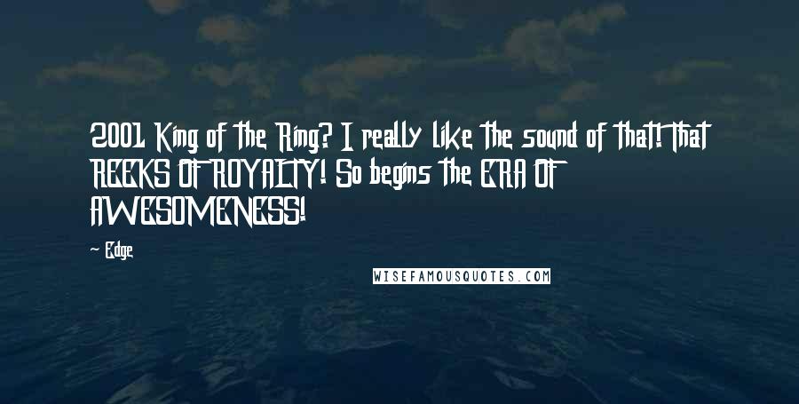 Edge Quotes: 2001 King of the Ring? I really like the sound of that! That REEKS OF ROYALTY! So begins the ERA OF AWESOMENESS!