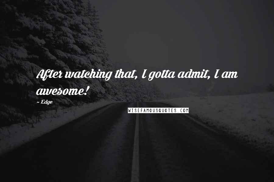 Edge Quotes: After watching that, I gotta admit, I am awesome!