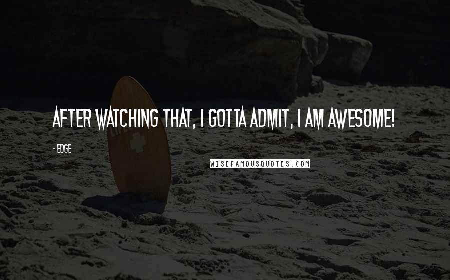 Edge Quotes: After watching that, I gotta admit, I am awesome!