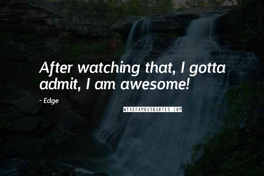 Edge Quotes: After watching that, I gotta admit, I am awesome!