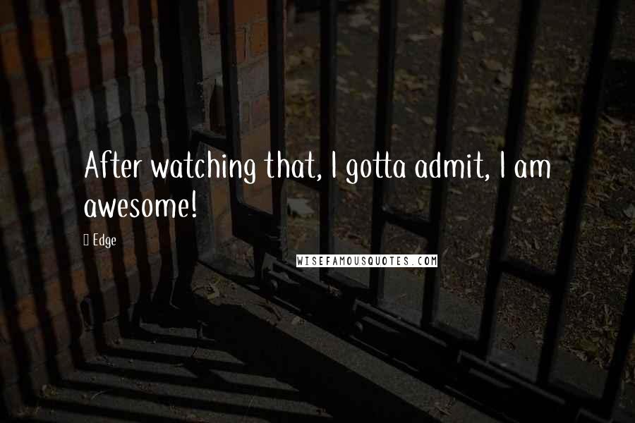 Edge Quotes: After watching that, I gotta admit, I am awesome!