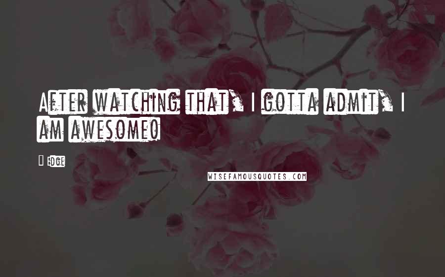 Edge Quotes: After watching that, I gotta admit, I am awesome!