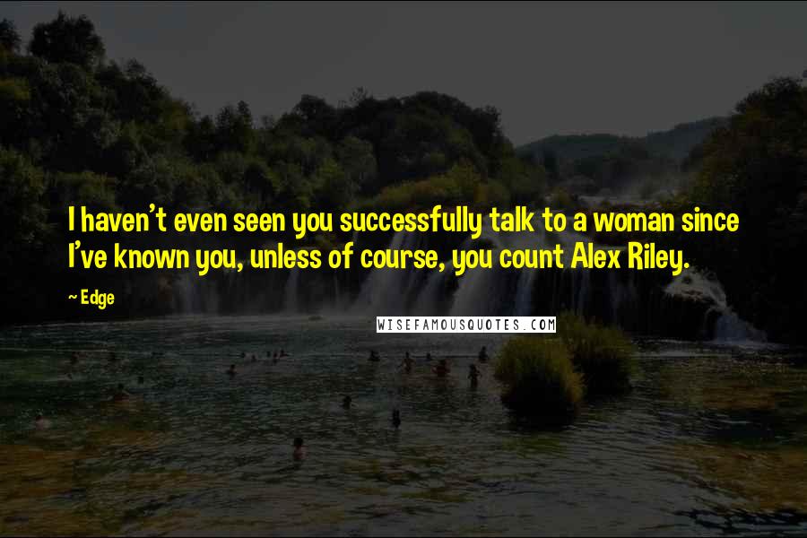 Edge Quotes: I haven't even seen you successfully talk to a woman since I've known you, unless of course, you count Alex Riley.