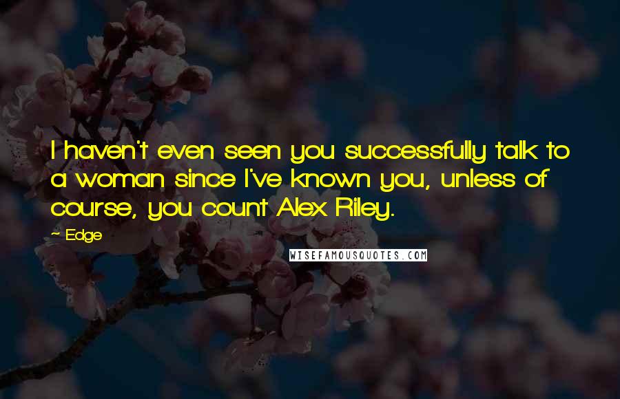 Edge Quotes: I haven't even seen you successfully talk to a woman since I've known you, unless of course, you count Alex Riley.