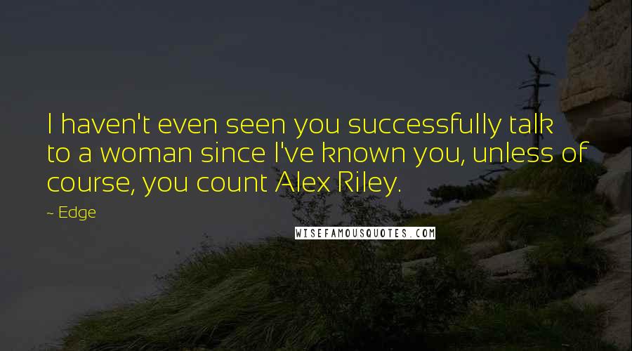 Edge Quotes: I haven't even seen you successfully talk to a woman since I've known you, unless of course, you count Alex Riley.