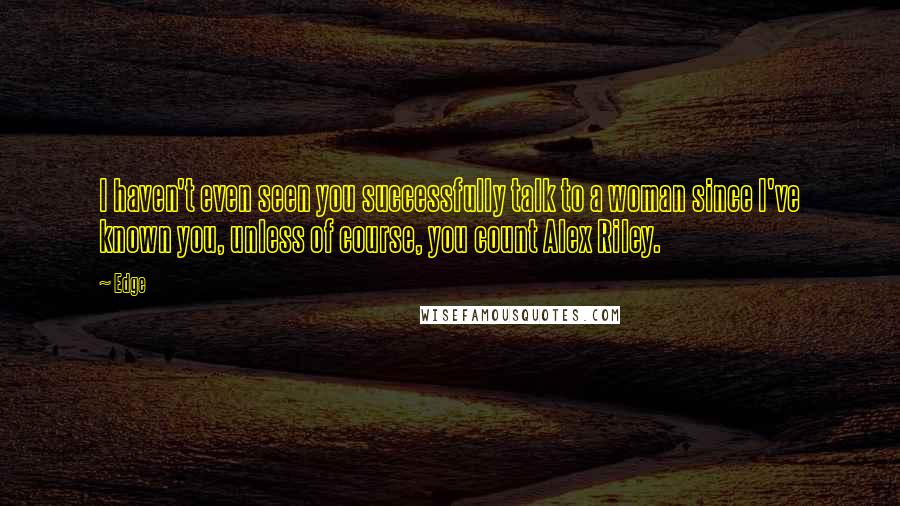 Edge Quotes: I haven't even seen you successfully talk to a woman since I've known you, unless of course, you count Alex Riley.