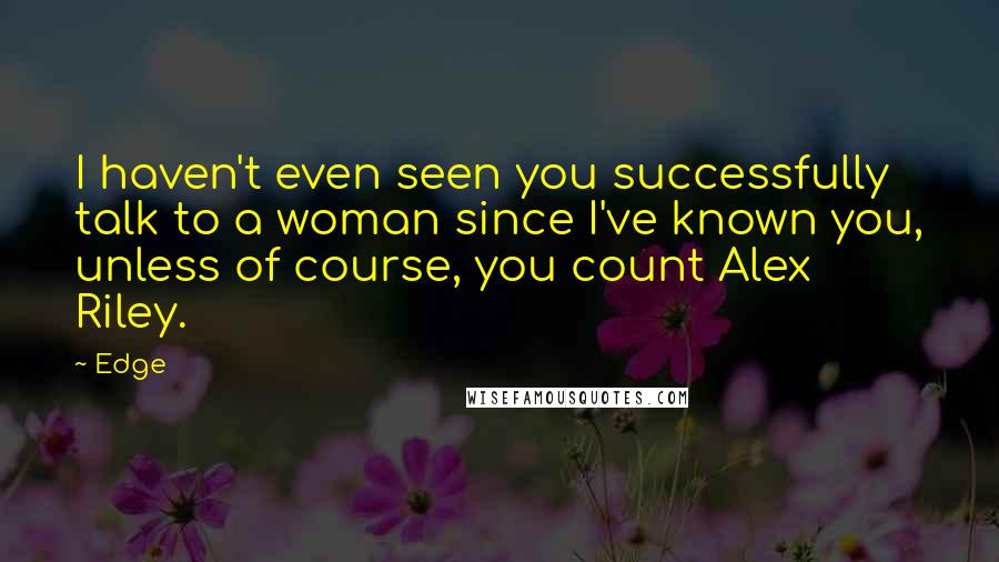 Edge Quotes: I haven't even seen you successfully talk to a woman since I've known you, unless of course, you count Alex Riley.