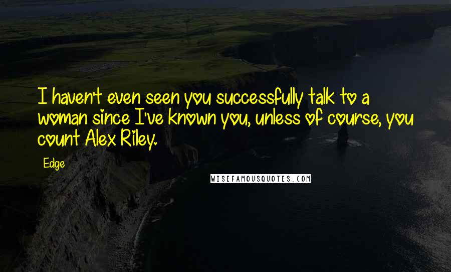 Edge Quotes: I haven't even seen you successfully talk to a woman since I've known you, unless of course, you count Alex Riley.