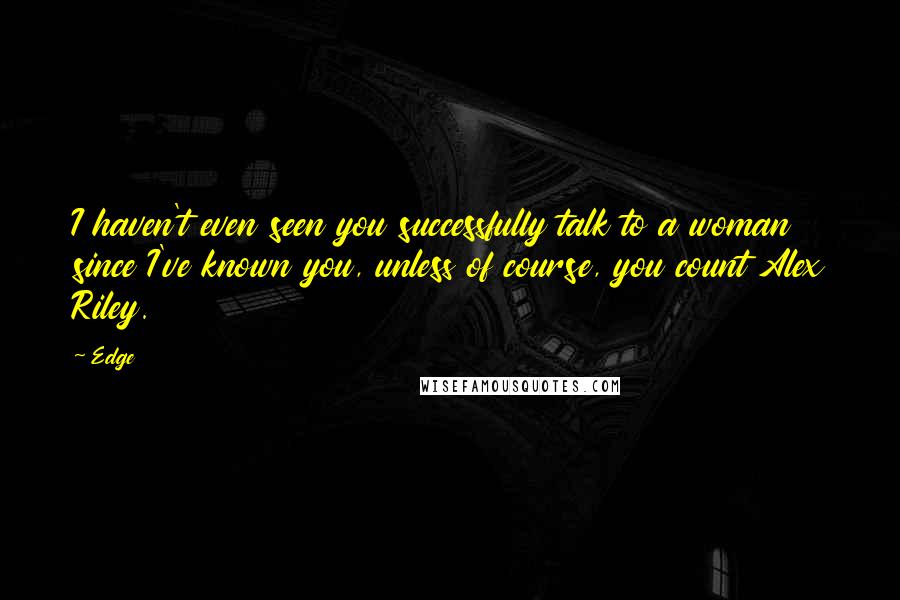 Edge Quotes: I haven't even seen you successfully talk to a woman since I've known you, unless of course, you count Alex Riley.