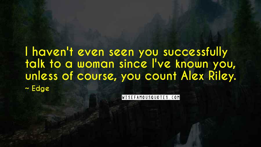 Edge Quotes: I haven't even seen you successfully talk to a woman since I've known you, unless of course, you count Alex Riley.