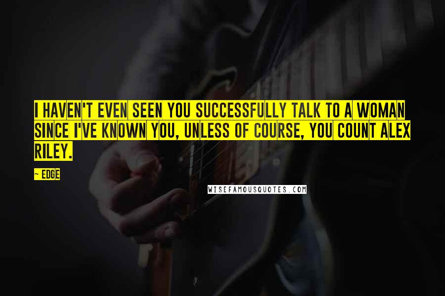 Edge Quotes: I haven't even seen you successfully talk to a woman since I've known you, unless of course, you count Alex Riley.
