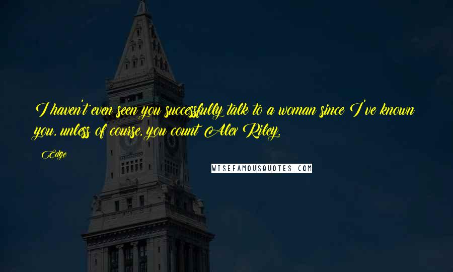 Edge Quotes: I haven't even seen you successfully talk to a woman since I've known you, unless of course, you count Alex Riley.