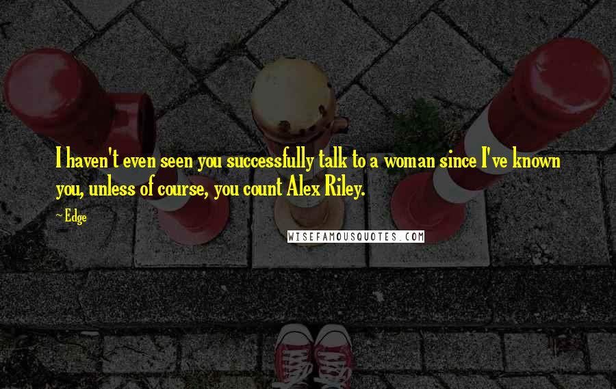 Edge Quotes: I haven't even seen you successfully talk to a woman since I've known you, unless of course, you count Alex Riley.