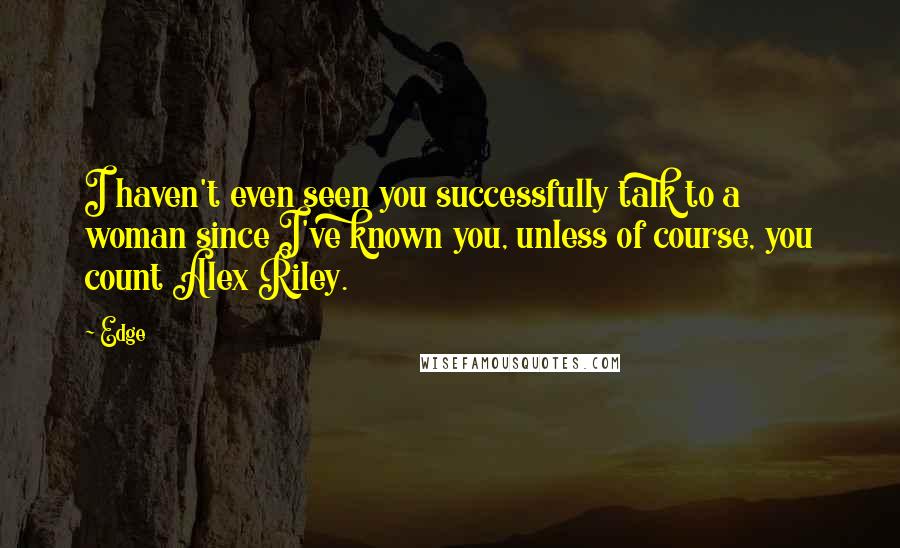 Edge Quotes: I haven't even seen you successfully talk to a woman since I've known you, unless of course, you count Alex Riley.