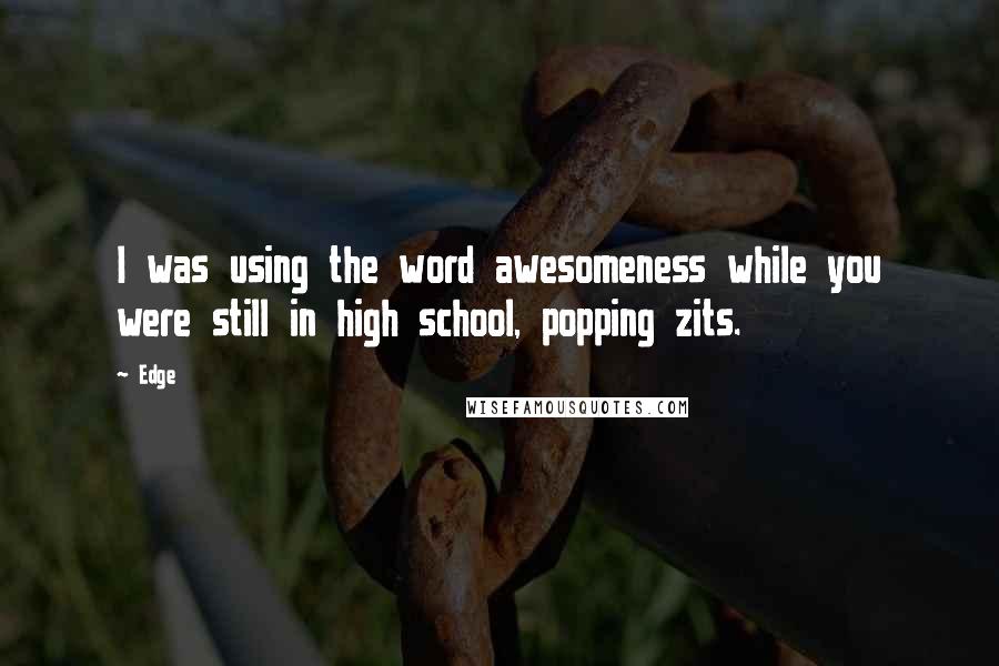 Edge Quotes: I was using the word awesomeness while you were still in high school, popping zits.