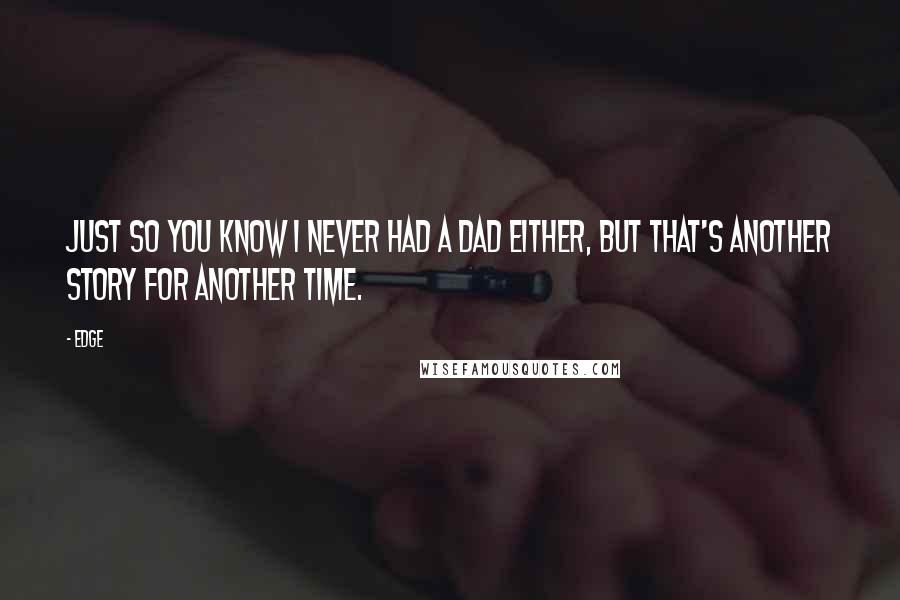 Edge Quotes: Just so you know I never had a dad either, but that's another story for another time.