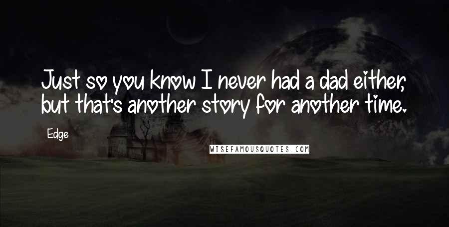 Edge Quotes: Just so you know I never had a dad either, but that's another story for another time.