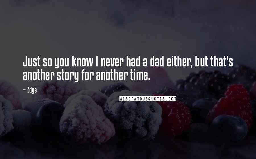 Edge Quotes: Just so you know I never had a dad either, but that's another story for another time.