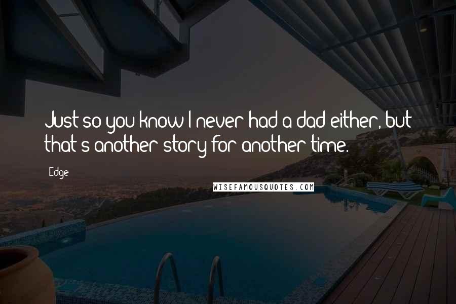 Edge Quotes: Just so you know I never had a dad either, but that's another story for another time.