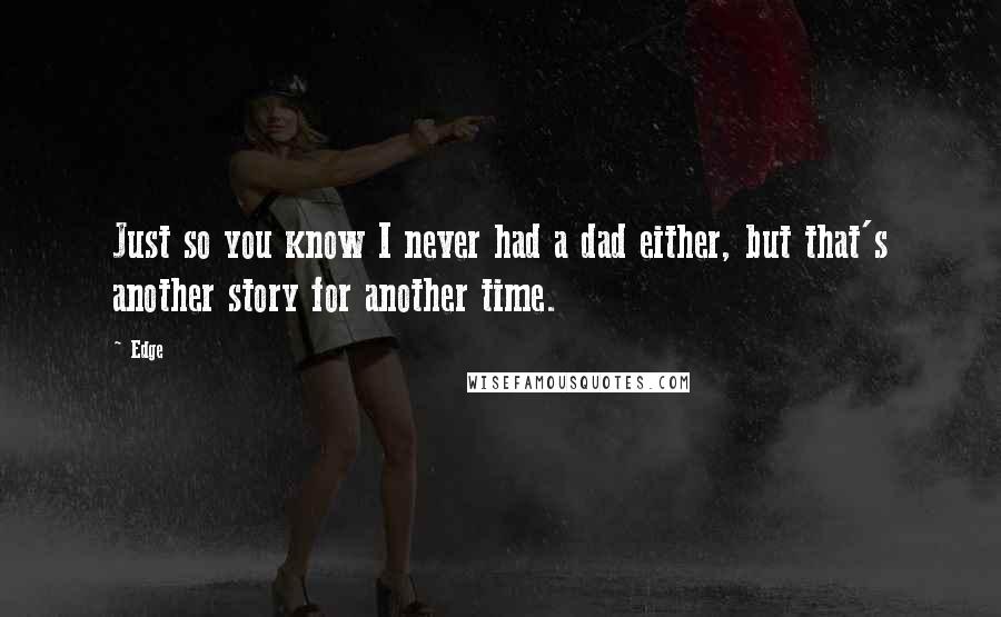 Edge Quotes: Just so you know I never had a dad either, but that's another story for another time.
