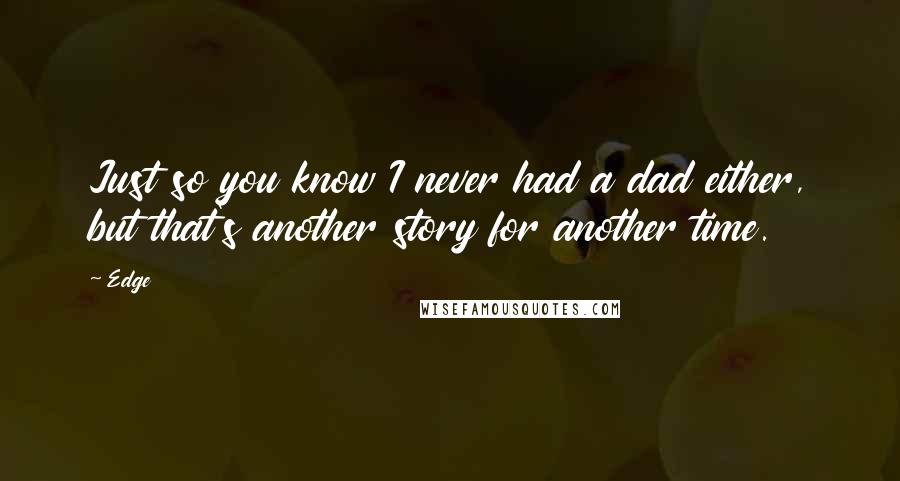 Edge Quotes: Just so you know I never had a dad either, but that's another story for another time.