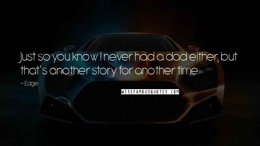 Edge Quotes: Just so you know I never had a dad either, but that's another story for another time.