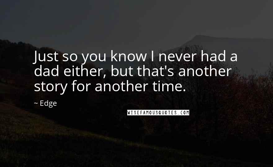 Edge Quotes: Just so you know I never had a dad either, but that's another story for another time.