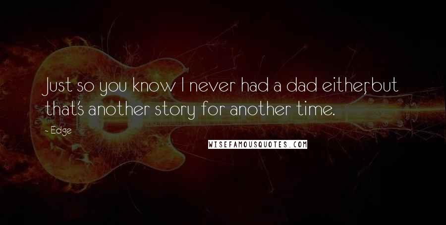 Edge Quotes: Just so you know I never had a dad either, but that's another story for another time.