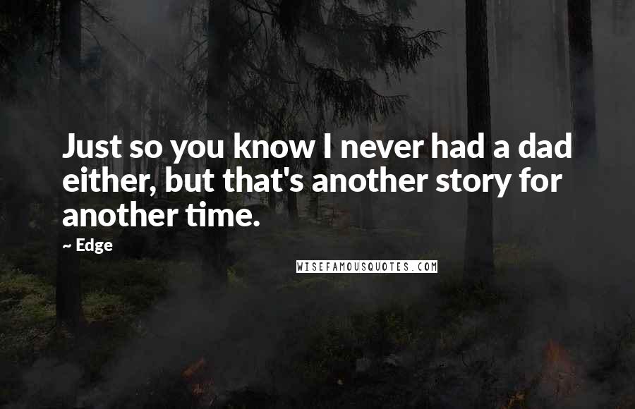 Edge Quotes: Just so you know I never had a dad either, but that's another story for another time.