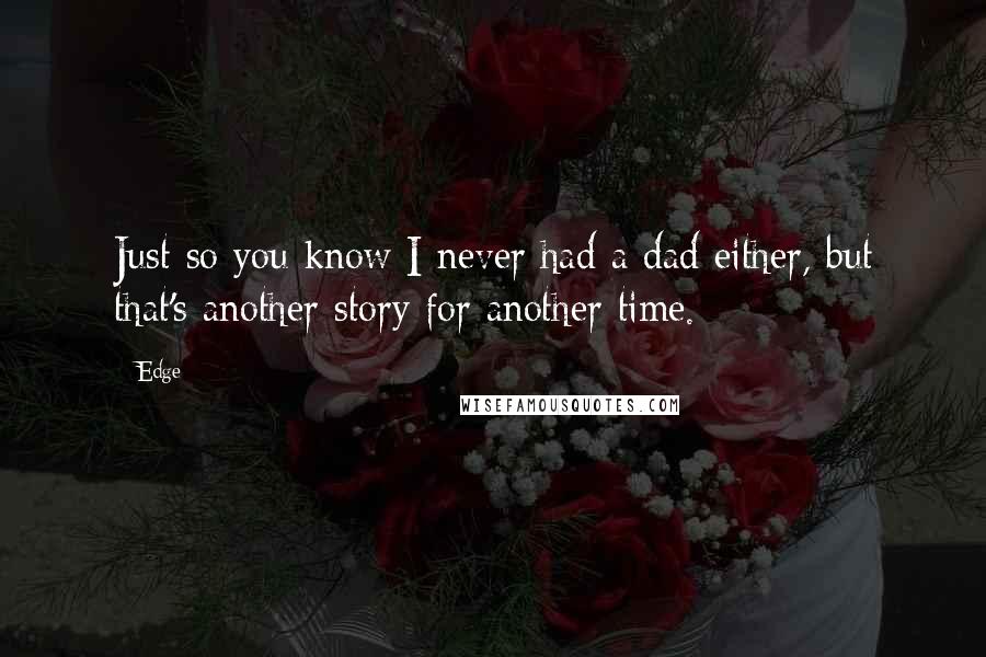 Edge Quotes: Just so you know I never had a dad either, but that's another story for another time.