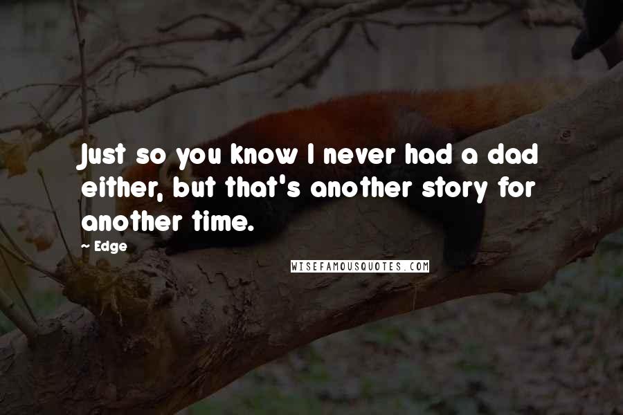 Edge Quotes: Just so you know I never had a dad either, but that's another story for another time.