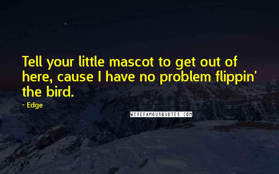Edge Quotes: Tell your little mascot to get out of here, cause I have no problem flippin' the bird.