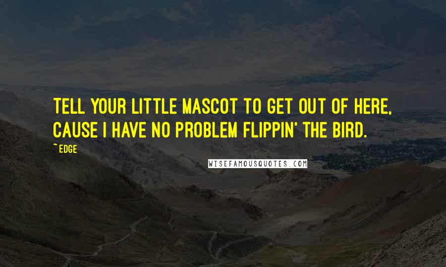 Edge Quotes: Tell your little mascot to get out of here, cause I have no problem flippin' the bird.