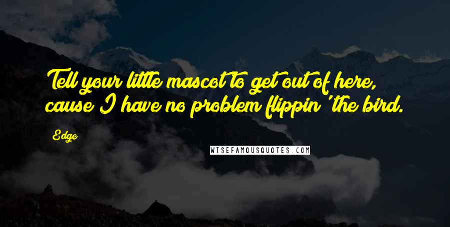 Edge Quotes: Tell your little mascot to get out of here, cause I have no problem flippin' the bird.