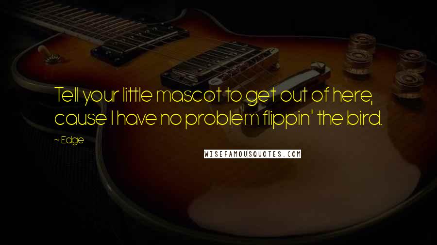 Edge Quotes: Tell your little mascot to get out of here, cause I have no problem flippin' the bird.