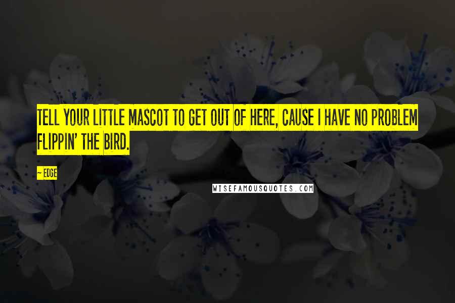 Edge Quotes: Tell your little mascot to get out of here, cause I have no problem flippin' the bird.