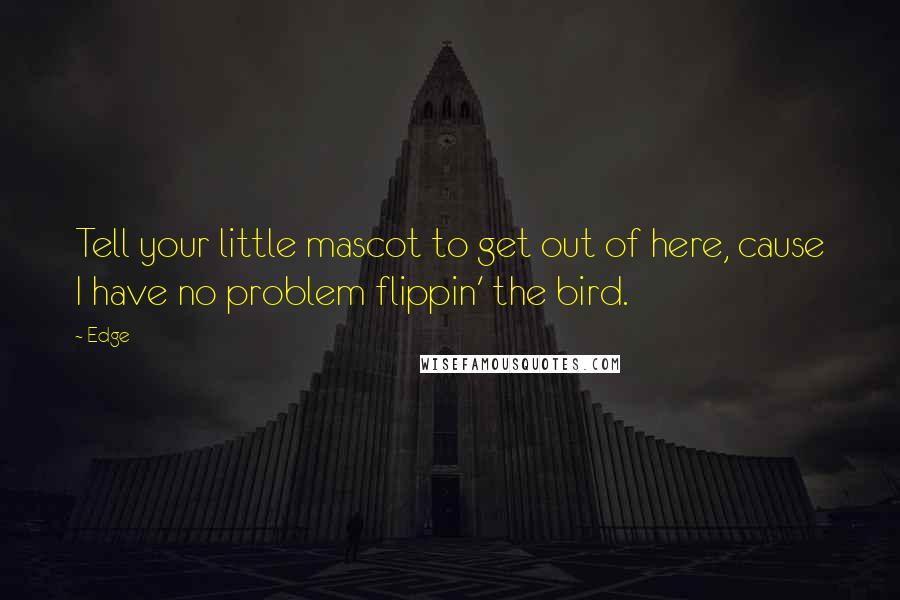 Edge Quotes: Tell your little mascot to get out of here, cause I have no problem flippin' the bird.