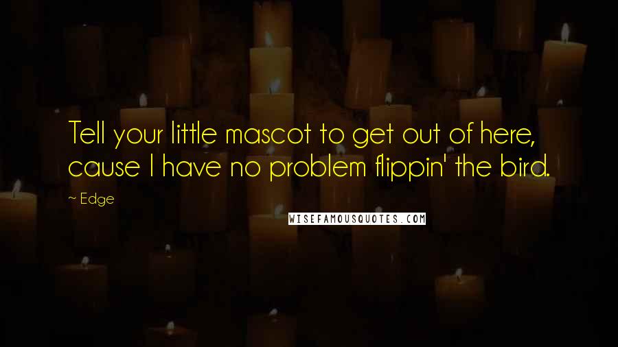 Edge Quotes: Tell your little mascot to get out of here, cause I have no problem flippin' the bird.