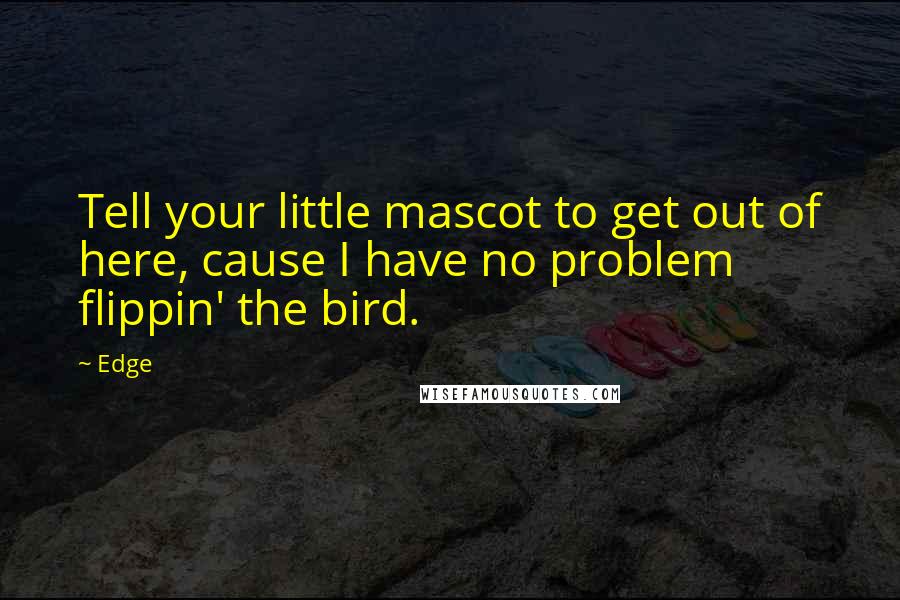 Edge Quotes: Tell your little mascot to get out of here, cause I have no problem flippin' the bird.