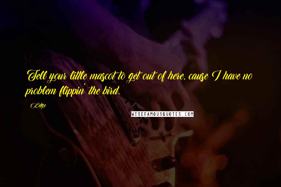 Edge Quotes: Tell your little mascot to get out of here, cause I have no problem flippin' the bird.