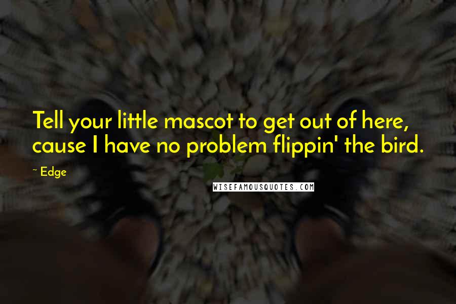 Edge Quotes: Tell your little mascot to get out of here, cause I have no problem flippin' the bird.