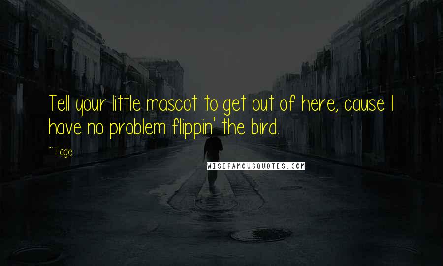Edge Quotes: Tell your little mascot to get out of here, cause I have no problem flippin' the bird.