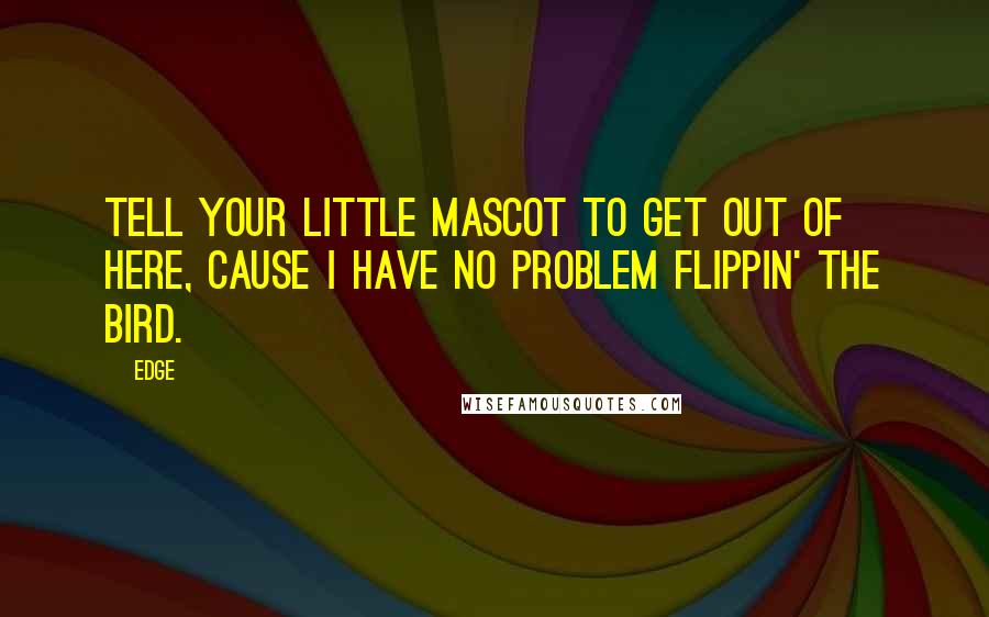 Edge Quotes: Tell your little mascot to get out of here, cause I have no problem flippin' the bird.