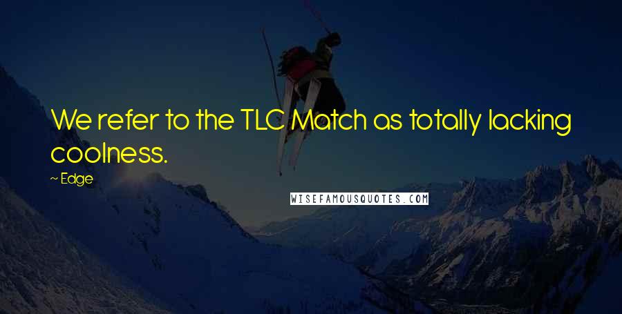 Edge Quotes: We refer to the TLC Match as totally lacking coolness.