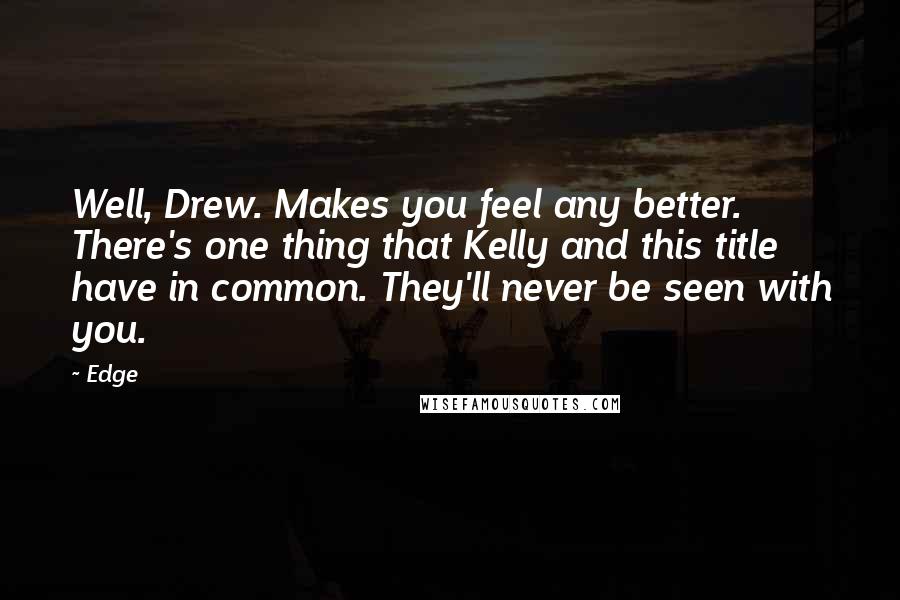 Edge Quotes: Well, Drew. Makes you feel any better. There's one thing that Kelly and this title have in common. They'll never be seen with you.