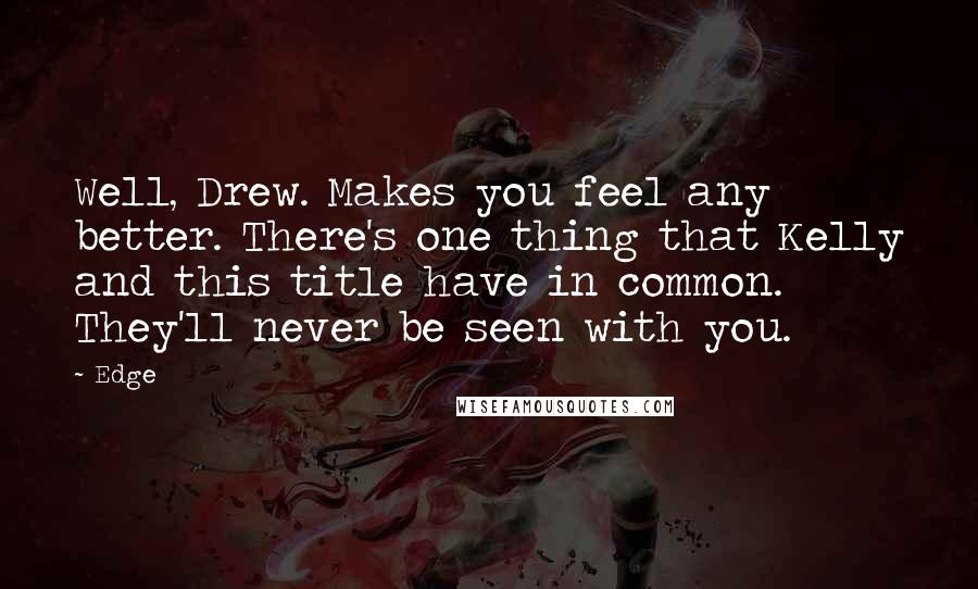 Edge Quotes: Well, Drew. Makes you feel any better. There's one thing that Kelly and this title have in common. They'll never be seen with you.