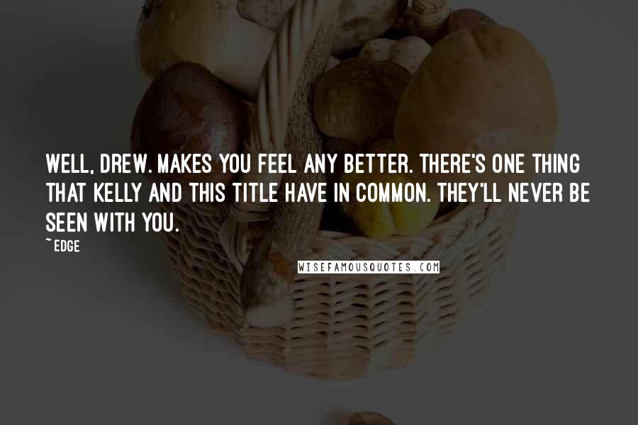 Edge Quotes: Well, Drew. Makes you feel any better. There's one thing that Kelly and this title have in common. They'll never be seen with you.