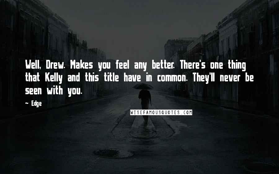 Edge Quotes: Well, Drew. Makes you feel any better. There's one thing that Kelly and this title have in common. They'll never be seen with you.