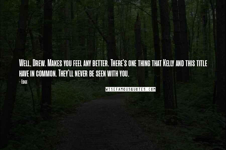 Edge Quotes: Well, Drew. Makes you feel any better. There's one thing that Kelly and this title have in common. They'll never be seen with you.