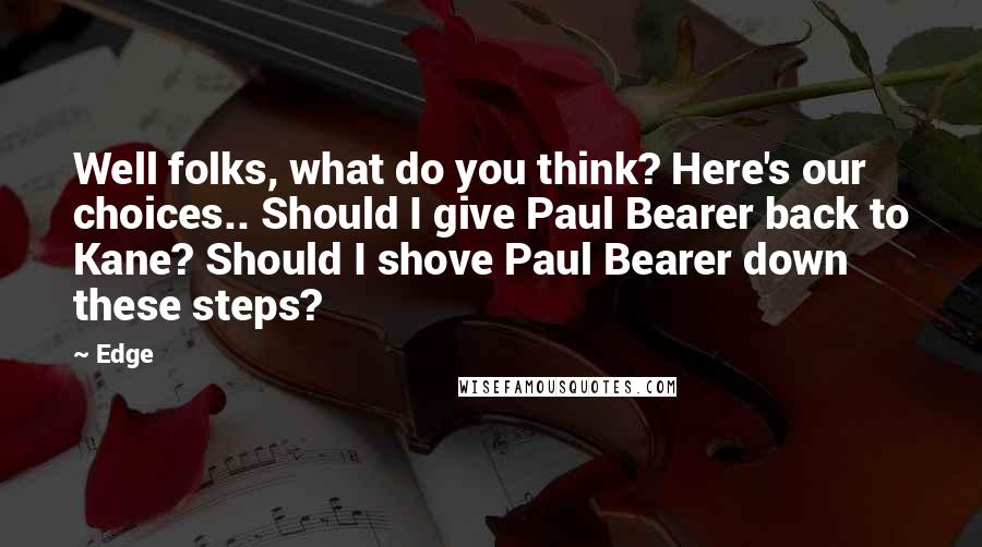 Edge Quotes: Well folks, what do you think? Here's our choices.. Should I give Paul Bearer back to Kane? Should I shove Paul Bearer down these steps?